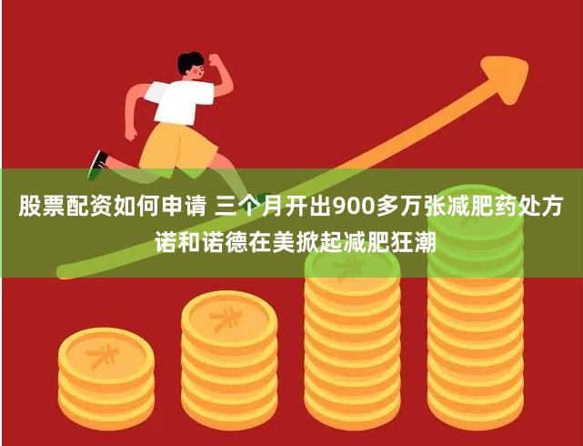股票配资如何申请 三个月开出900多万张减肥药处方 诺和诺德在美掀起减肥狂潮