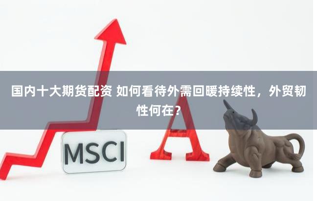 国内十大期货配资 如何看待外需回暖持续性，外贸韧性何在？