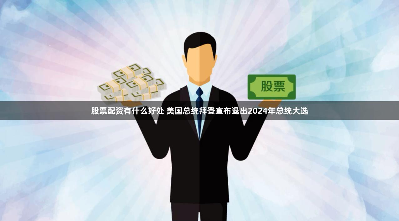 股票配资有什么好处 美国总统拜登宣布退出2024年总统大选