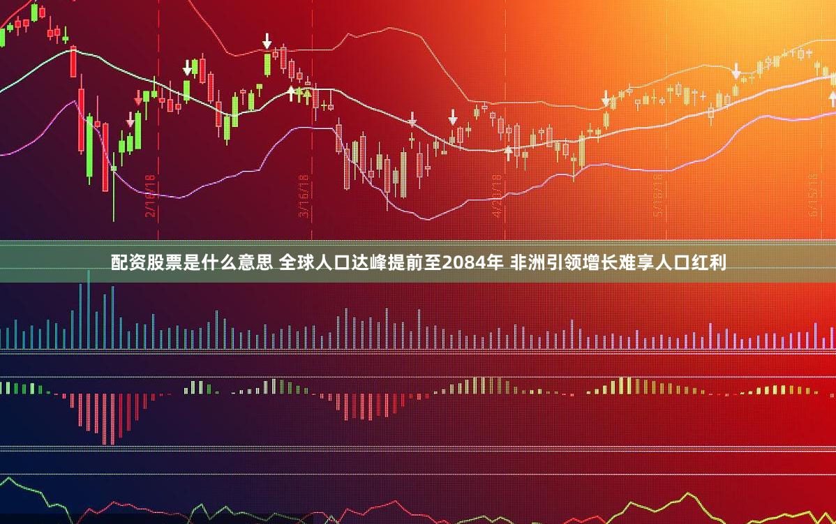 配资股票是什么意思 全球人口达峰提前至2084年 非洲引领增长难享人口红利