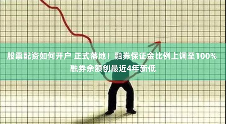 股票配资如何开户 正式落地！融券保证金比例上调至100% 融券余额创最近4年新低