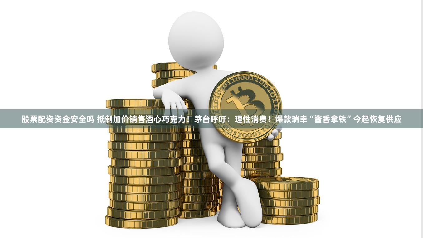 股票配资资金安全吗 抵制加价销售酒心巧克力！茅台呼吁：理性消费！爆款瑞幸“酱香拿铁”今起恢复供应