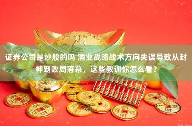证券公司是炒股的吗 酒业战略战术方向失误导致从封神到败局落幕，这些教训你怎么看？