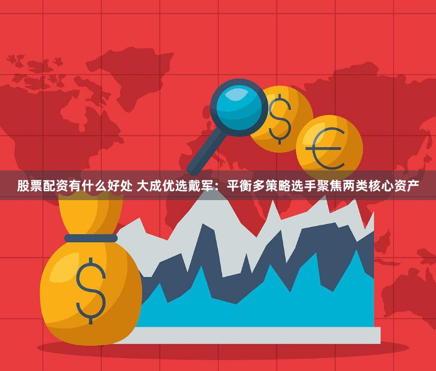 股票配资有什么好处 大成优选戴军：平衡多策略选手聚焦两类核心资产