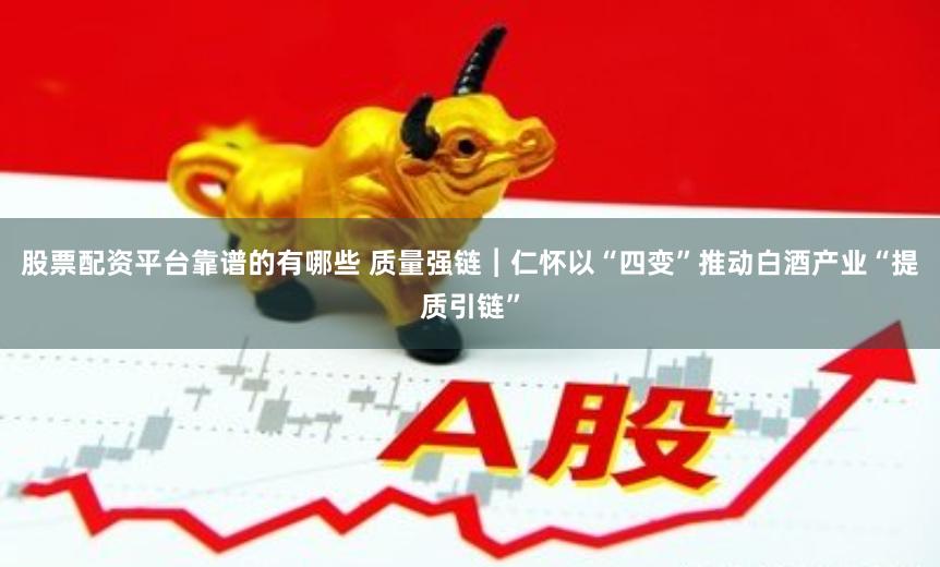 股票配资平台靠谱的有哪些 质量强链︱仁怀以“四变”推动白酒产业“提质引链”
