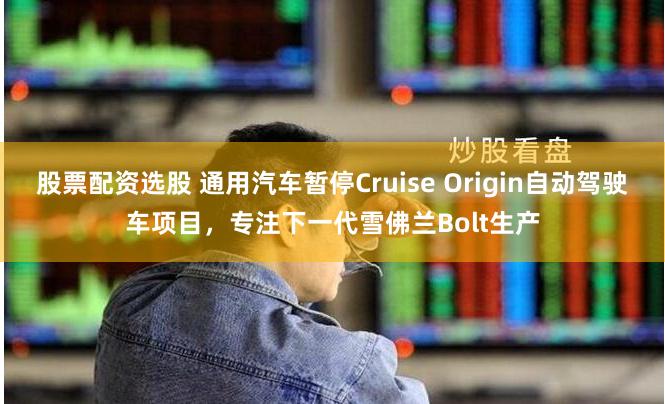 股票配资选股 通用汽车暂停Cruise Origin自动驾驶车项目，专注下一代雪佛兰Bolt生产