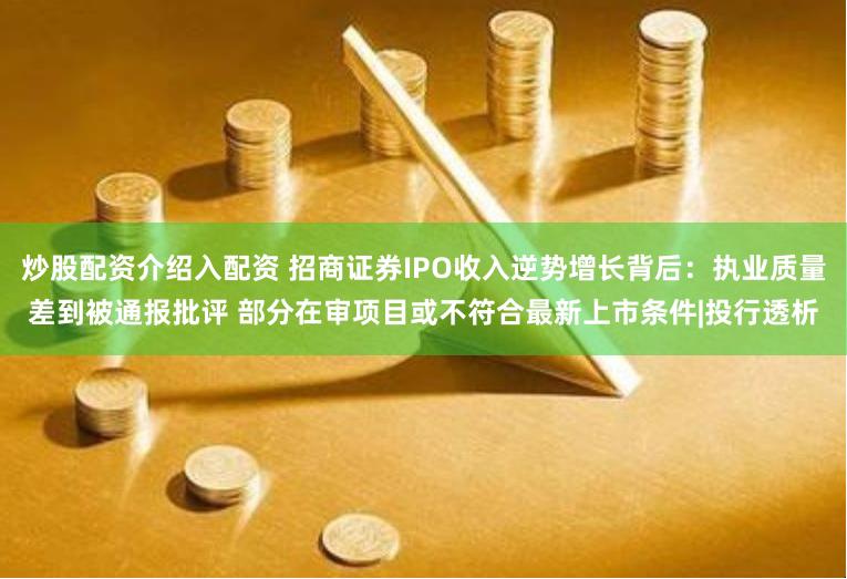 炒股配资介绍入配资 招商证券IPO收入逆势增长背后：执业质量差到被通报批评 部分在审项目或不符合最新上市条件|投行透析
