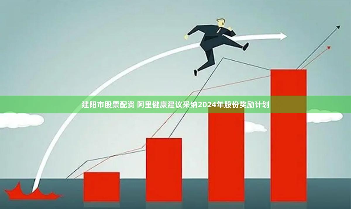 建阳市股票配资 阿里健康建议采纳2024年股份奖励计划