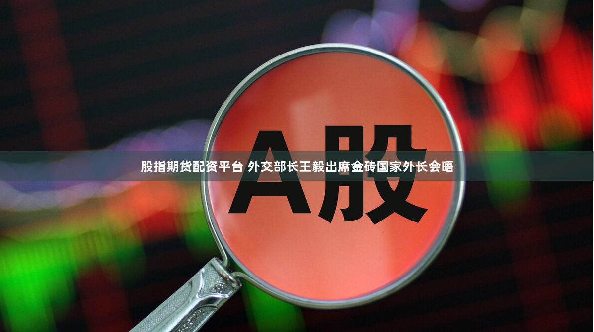 股指期货配资平台 外交部长王毅出席金砖国家外长会晤