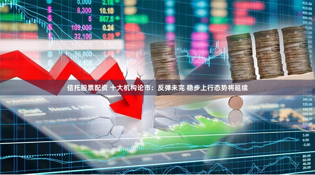 信托股票配资 十大机构论市：反弹未完 稳步上行态势将延续