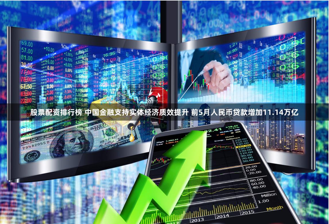 股票配资排行榜 中国金融支持实体经济质效提升 前5月人民币贷款增加11.14万亿