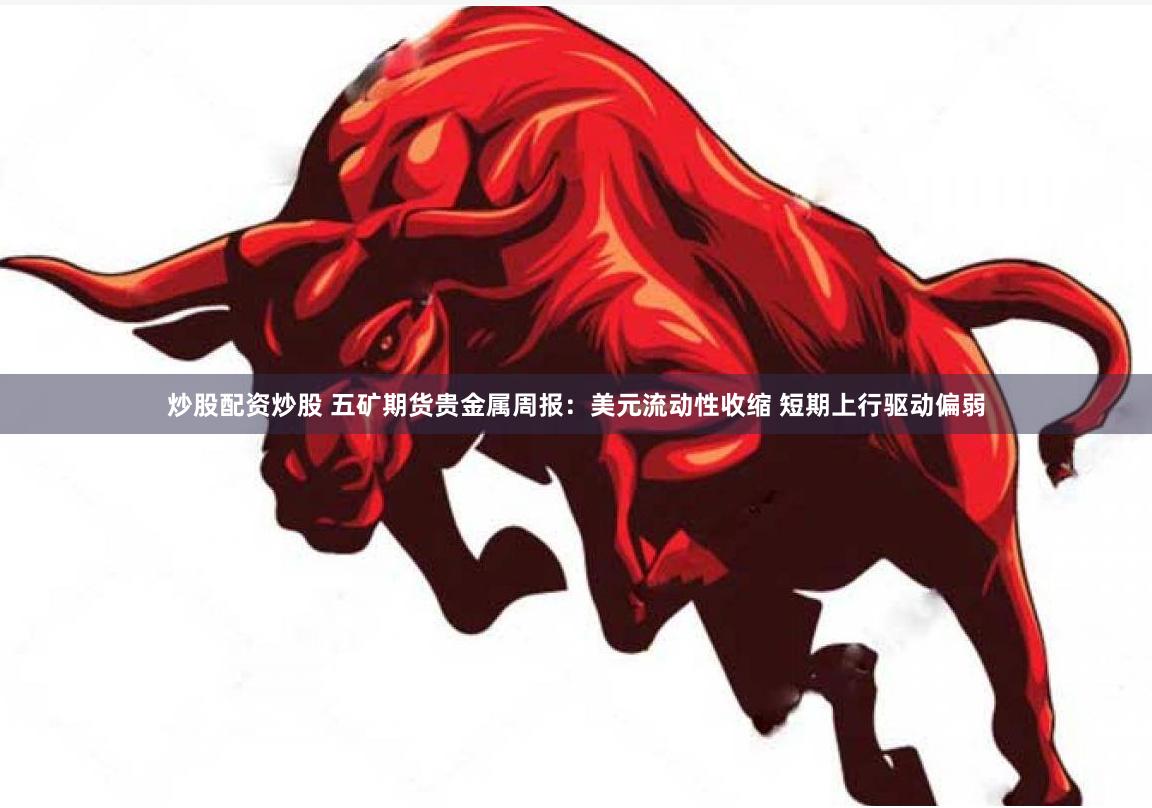 炒股配资炒股 五矿期货贵金属周报：美元流动性收缩 短期上行驱动偏弱
