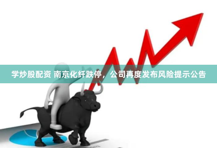 学炒股配资 南京化纤跌停，公司再度发布风险提示公告