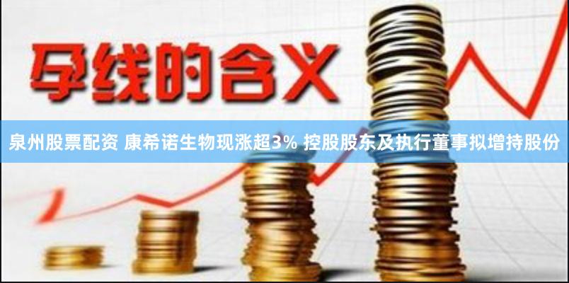 泉州股票配资 康希诺生物现涨超3% 控股股东及执行董事拟增持股份