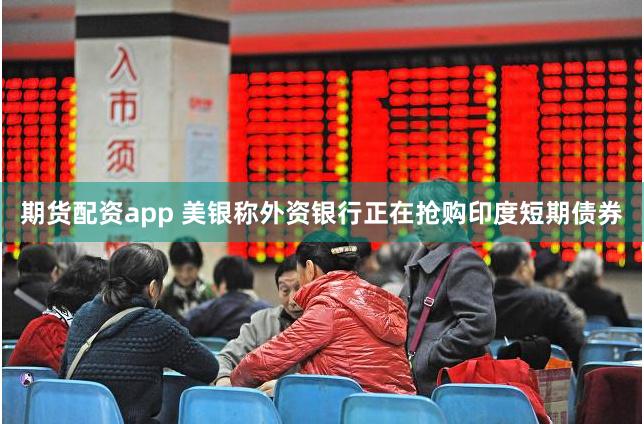 期货配资app 美银称外资银行正在抢购印度短期债券