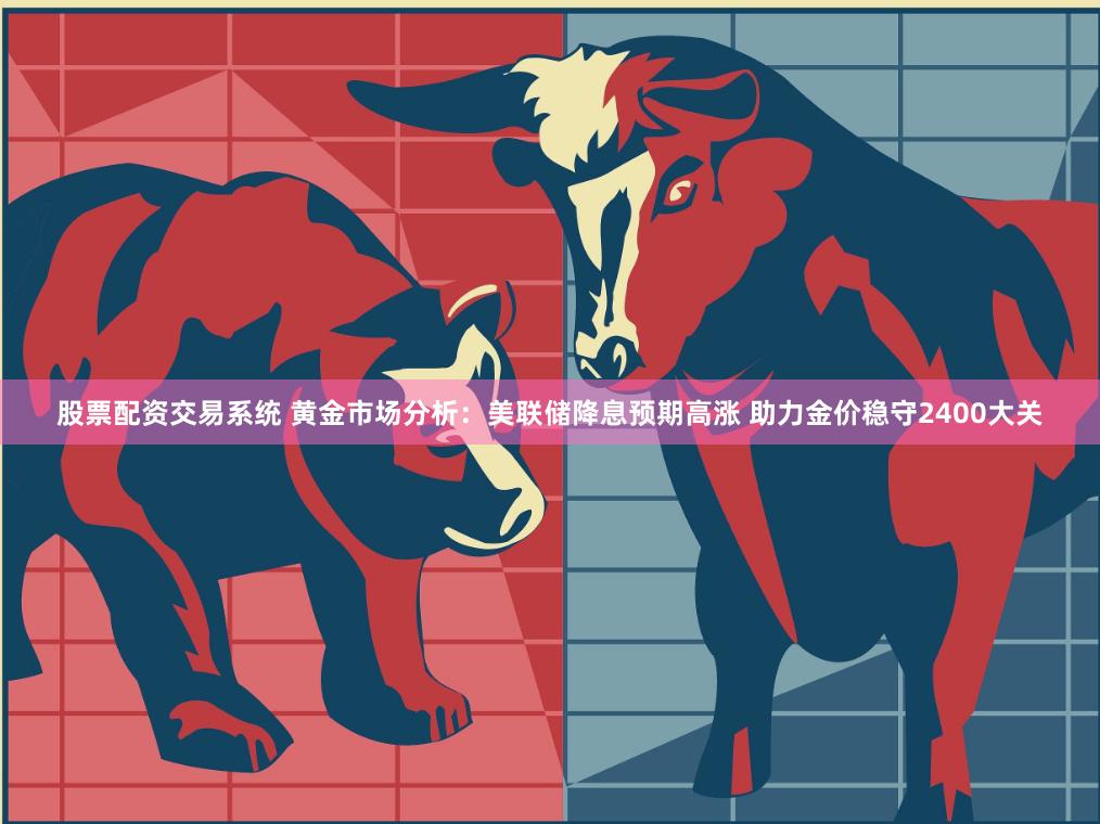 股票配资交易系统 黄金市场分析：美联储降息预期高涨 助力金价稳守2400大关