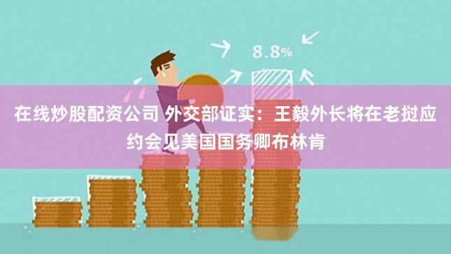 在线炒股配资公司 外交部证实：王毅外长将在老挝应约会见美国国务卿布林肯