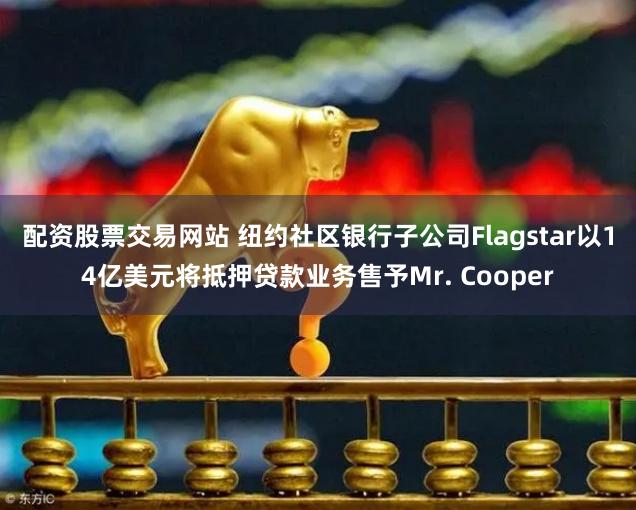 配资股票交易网站 纽约社区银行子公司Flagstar以14亿美元将抵押贷款业务售予Mr. Cooper