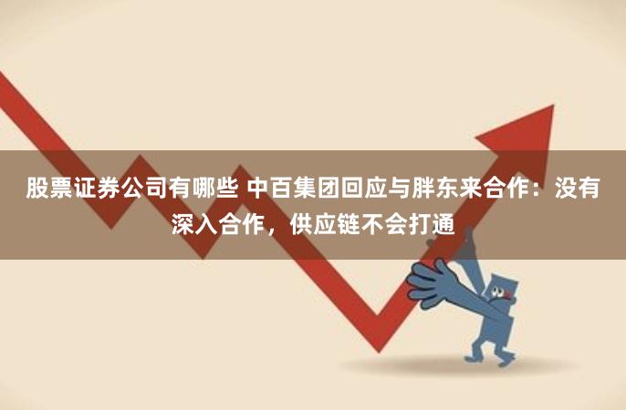 股票证券公司有哪些 中百集团回应与胖东来合作：没有深入合作，供应链不会打通