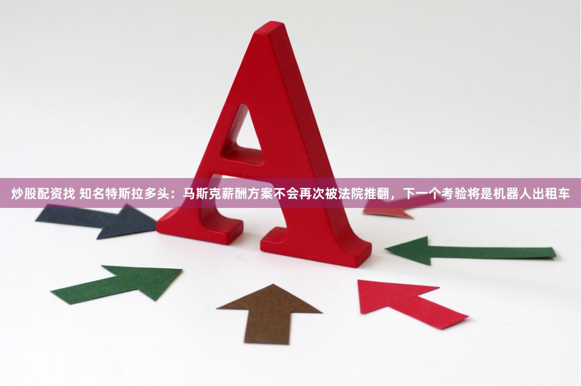 炒股配资找 知名特斯拉多头：马斯克薪酬方案不会再次被法院推翻，下一个考验将是机器人出租车