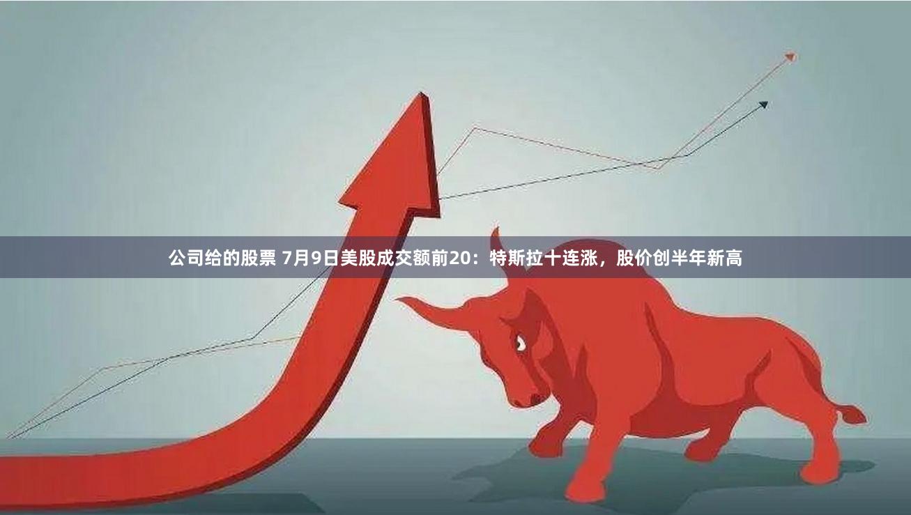 公司给的股票 7月9日美股成交额前20：特斯拉十连涨，股价创半年新高