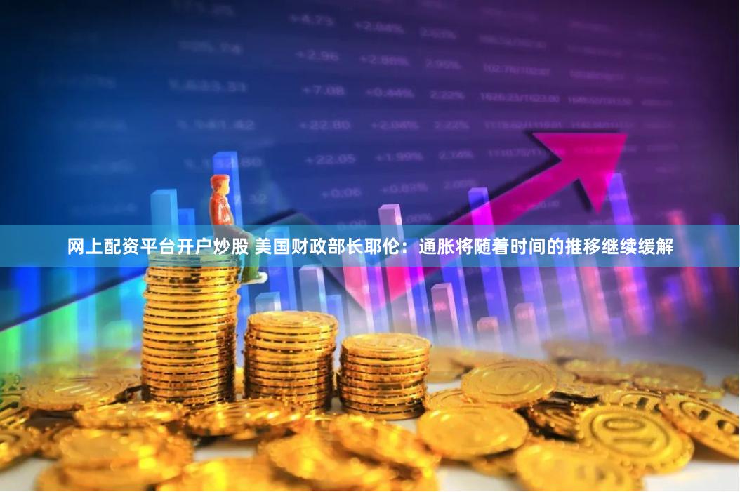 网上配资平台开户炒股 美国财政部长耶伦：通胀将随着时间的推移继续缓解