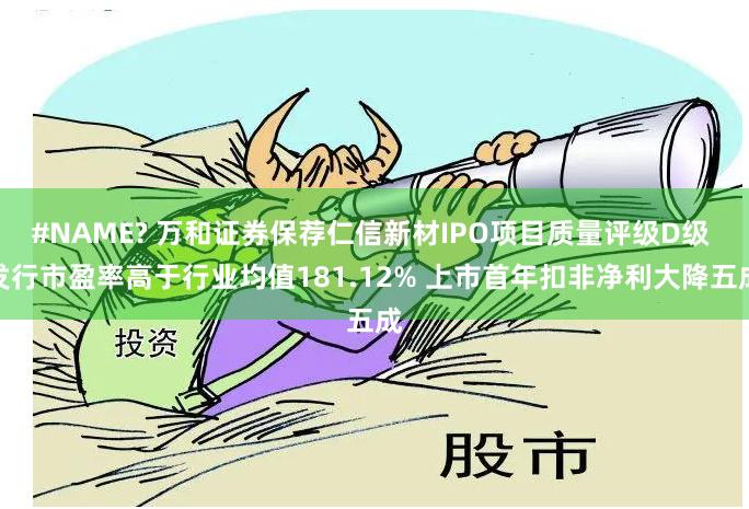 #NAME? 万和证券保荐仁信新材IPO项目质量评级D级 发行市盈率高于行业均值181.12% 上市首年扣非净利大降五成