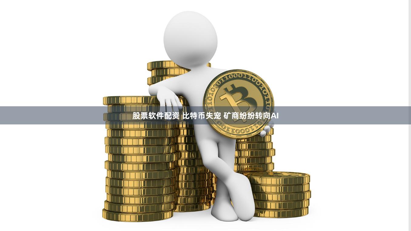 股票软件配资 比特币失宠 矿商纷纷转向AI