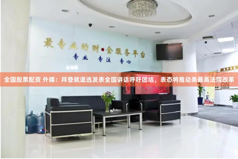 全国股票配资 外媒：拜登就退选发表全国讲话呼吁团结，表态将推动美最高法院改革