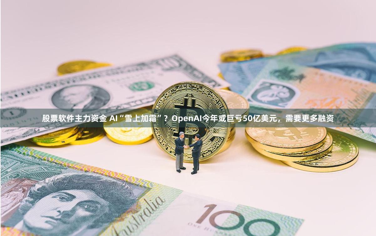 股票软件主力资金 AI“雪上加霜”？OpenAI今年或巨亏50亿美元，需要更多融资