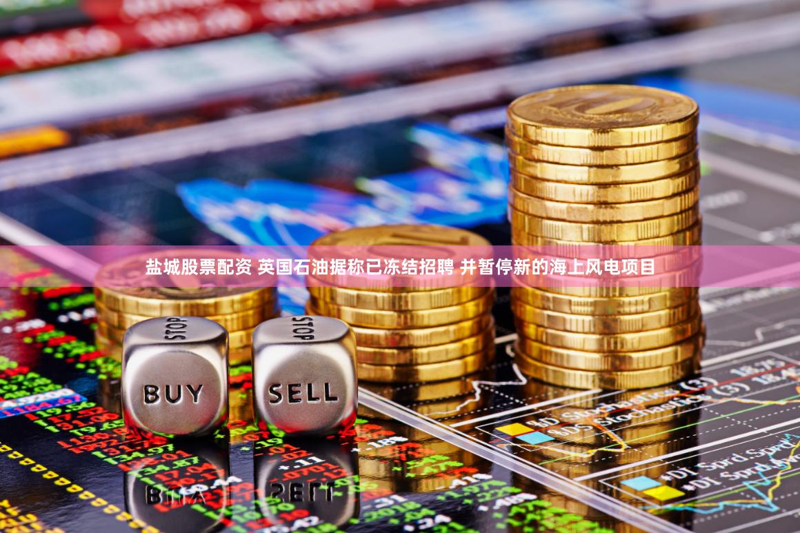盐城股票配资 英国石油据称已冻结招聘 并暂停新的海上风电项目