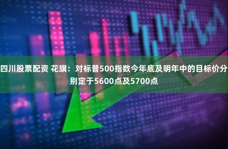 四川股票配资 花旗：对标普500指数今年底及明年中的目标价分别定于5600点及5700点