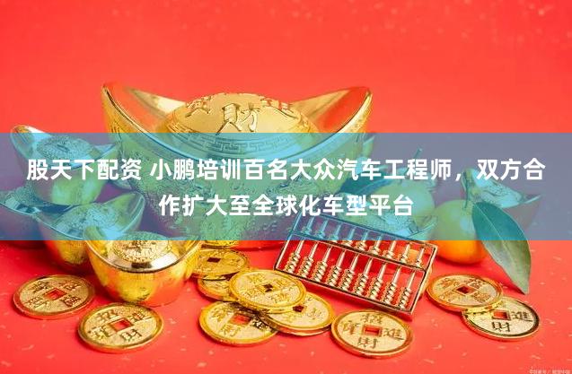 股天下配资 小鹏培训百名大众汽车工程师，双方合作扩大至全球化车型平台