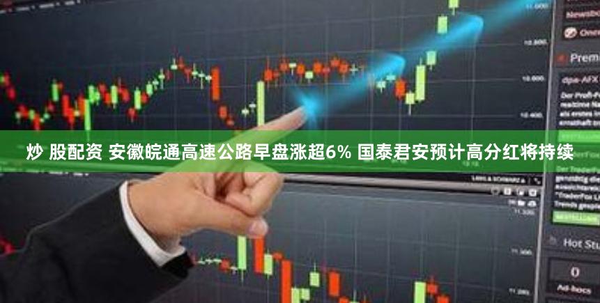 炒 股配资 安徽皖通高速公路早盘涨超6% 国泰君安预计高分红将持续