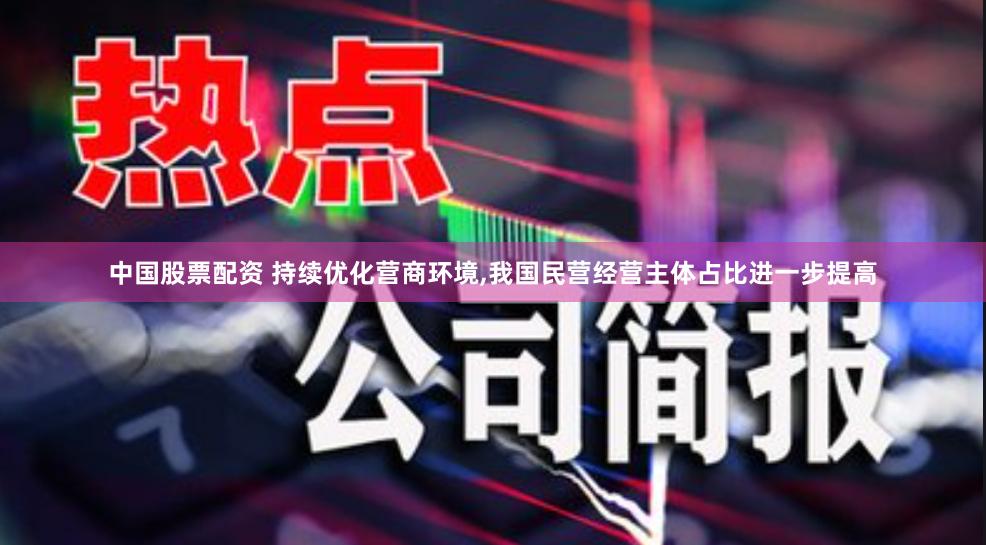 中国股票配资 持续优化营商环境,我国民营经营主体占比进一步提高