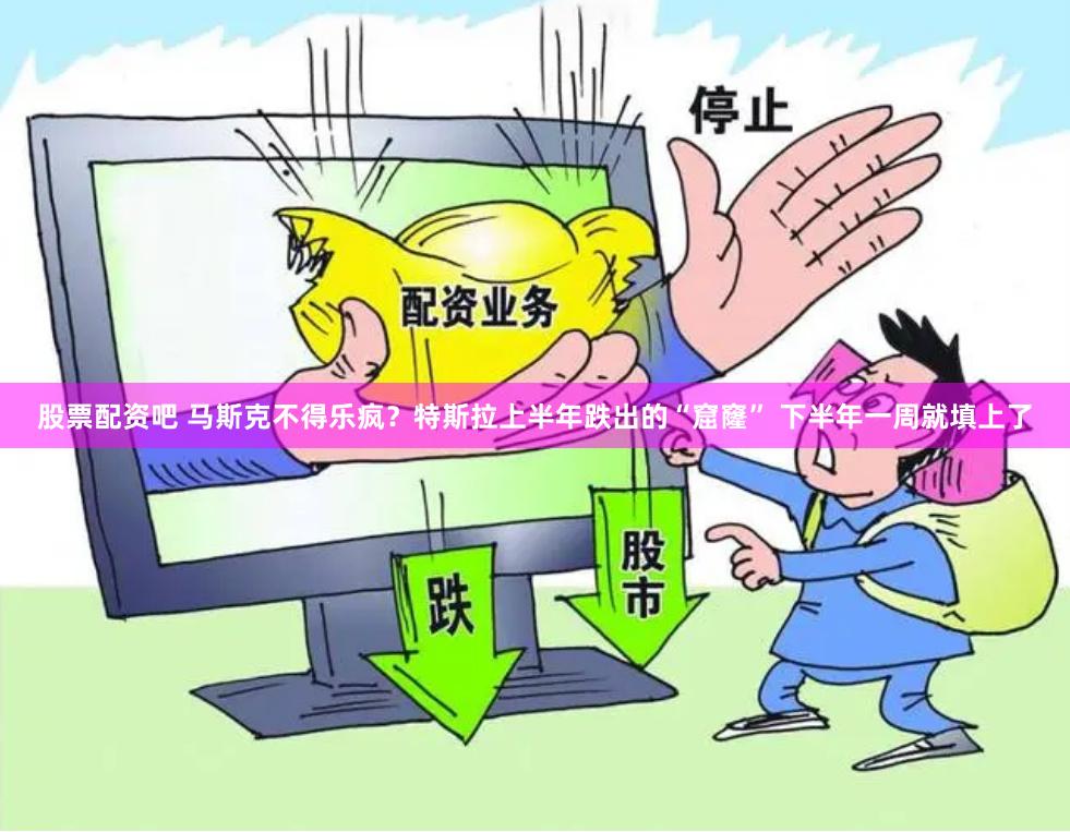 股票配资吧 马斯克不得乐疯？特斯拉上半年跌出的“窟窿” 下半年一周就填上了