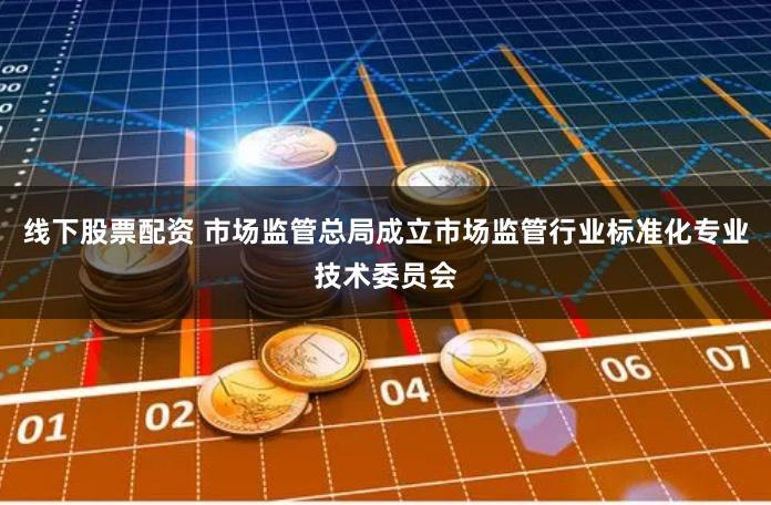 线下股票配资 市场监管总局成立市场监管行业标准化专业技术委员会