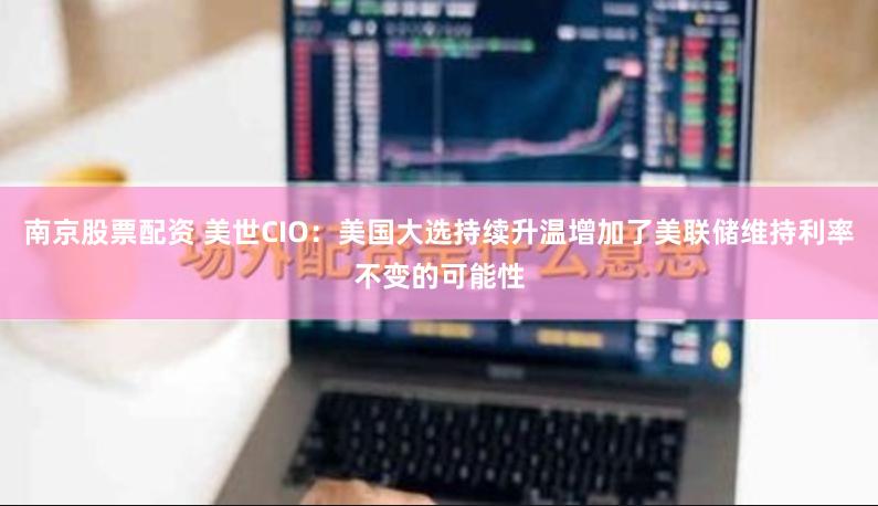 南京股票配资 美世CIO：美国大选持续升温增加了美联储维持利率不变的可能性
