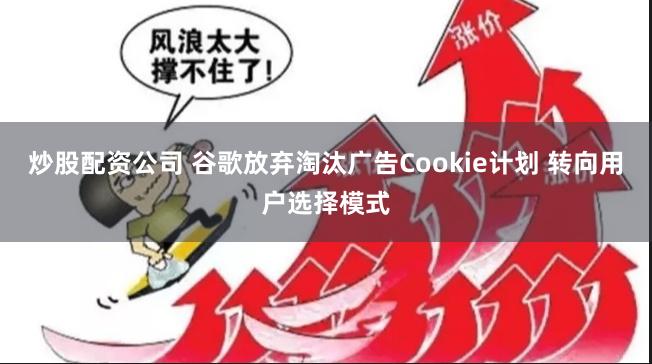 炒股配资公司 谷歌放弃淘汰广告Cookie计划 转向用户选择模式