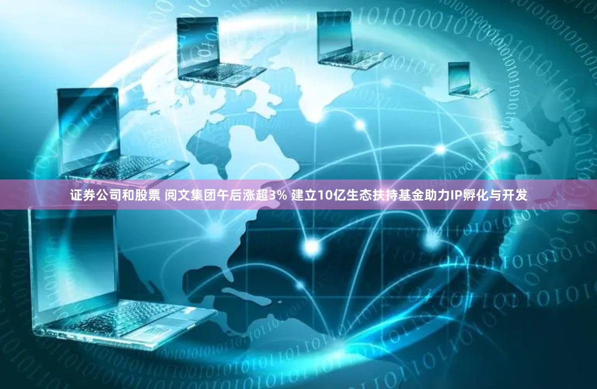 证券公司和股票 阅文集团午后涨超3% 建立10亿生态扶持基金助力IP孵化与开发