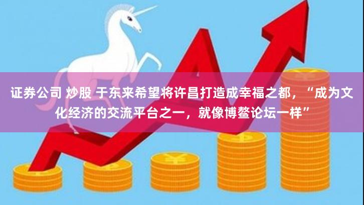 证券公司 炒股 于东来希望将许昌打造成幸福之都，“成为文化经济的交流平台之一，就像博鳌论坛一样”