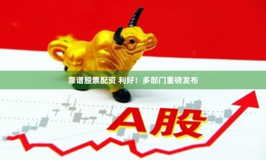 靠谱股票配资 利好！多部门重磅发布