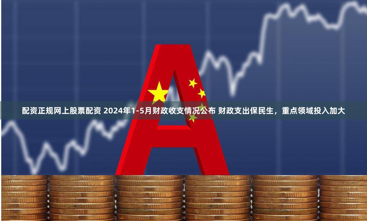配资正规网上股票配资 2024年1-5月财政收支情况公布 财政支出保民生，重点领域投入加大