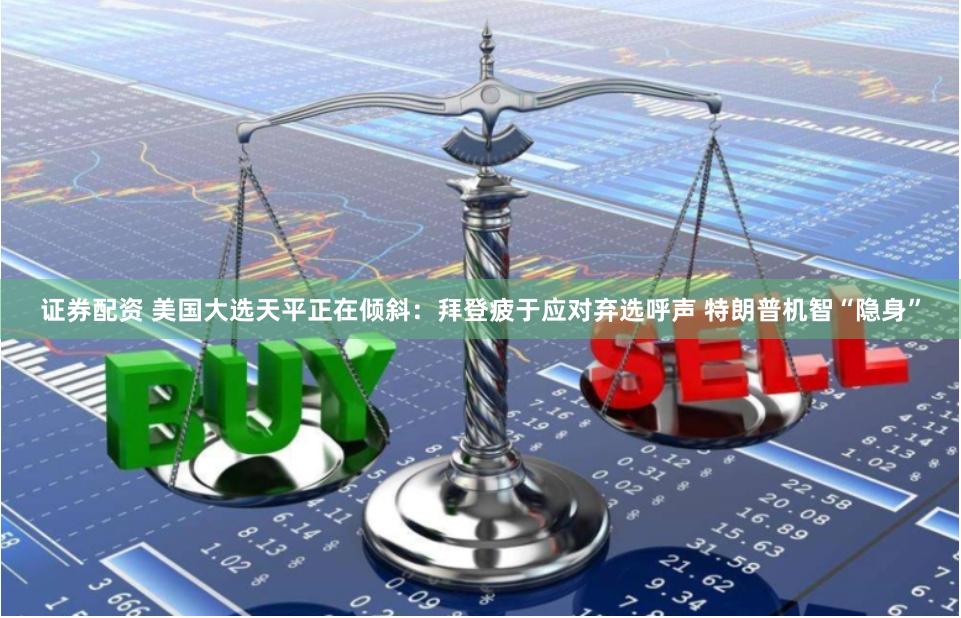 证券配资 美国大选天平正在倾斜：拜登疲于应对弃选呼声 特朗普机智“隐身”
