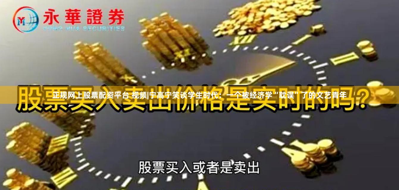 正规网上股票配资平台 视频|宁高宁笑谈学生时代：一个被经济学“耽误”了的文艺青年