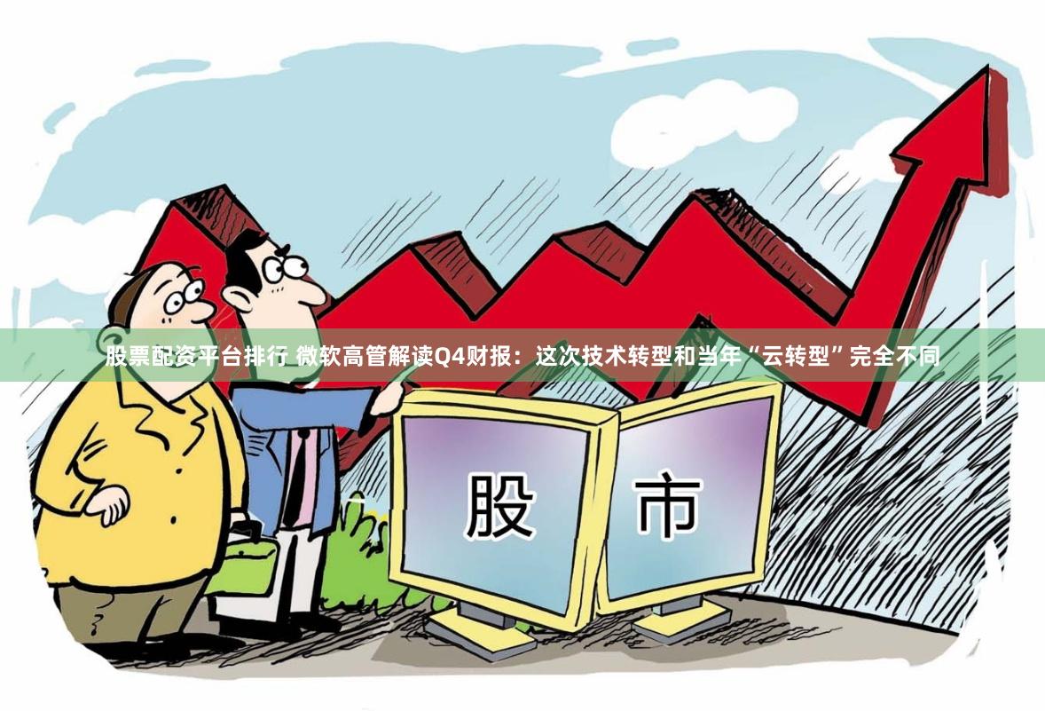股票配资平台排行 微软高管解读Q4财报：这次技术转型和当年“云转型”完全不同