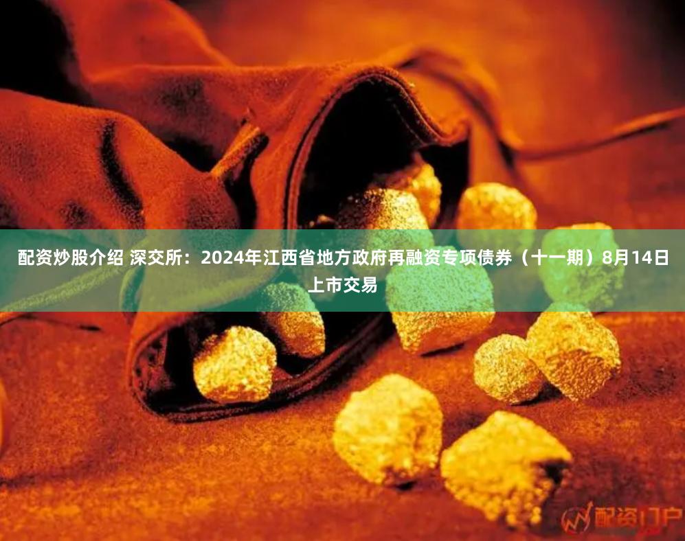 配资炒股介绍 深交所：2024年江西省地方政府再融资专项债券（十一期）8月14日上市交易