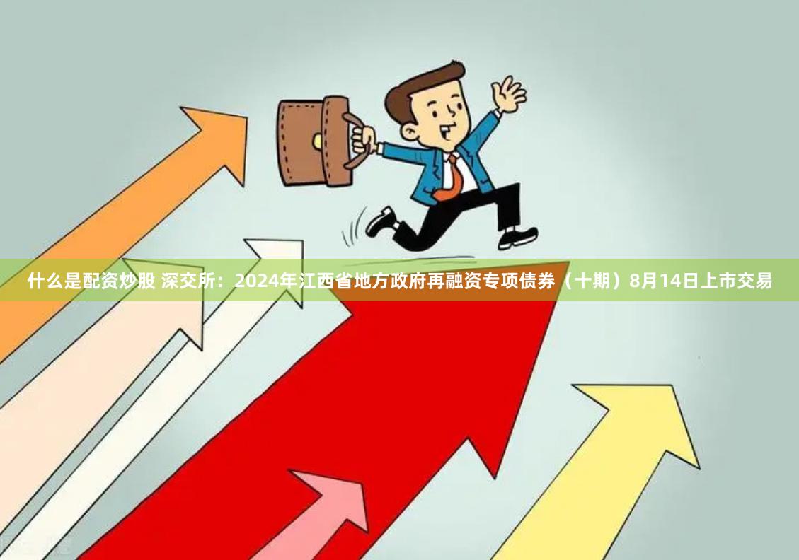 什么是配资炒股 深交所：2024年江西省地方政府再融资专项债券（十期）8月14日上市交易