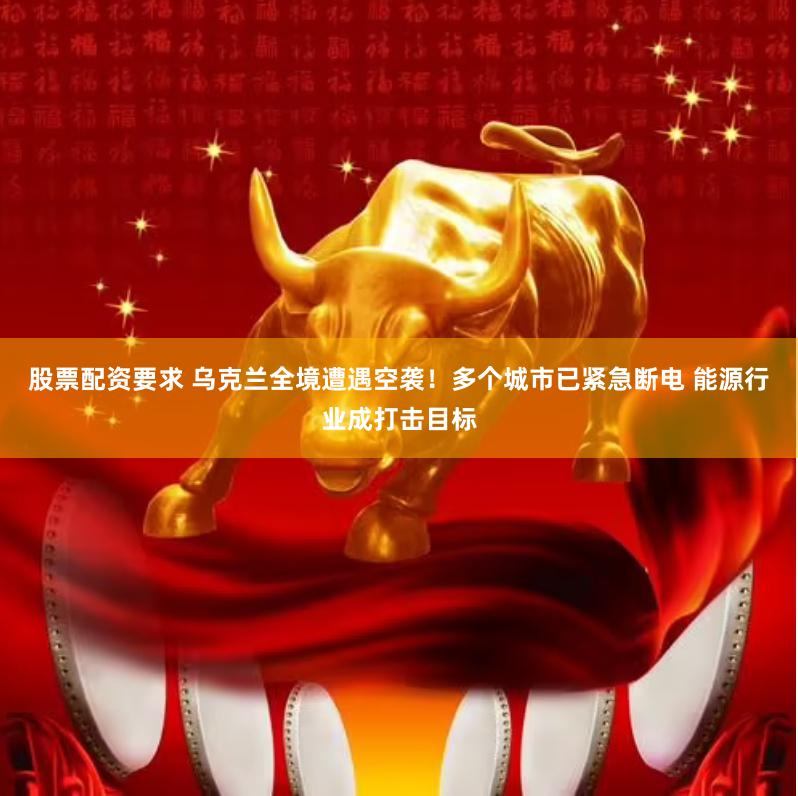 股票配资要求 乌克兰全境遭遇空袭！多个城市已紧急断电 能源行业成打击目标
