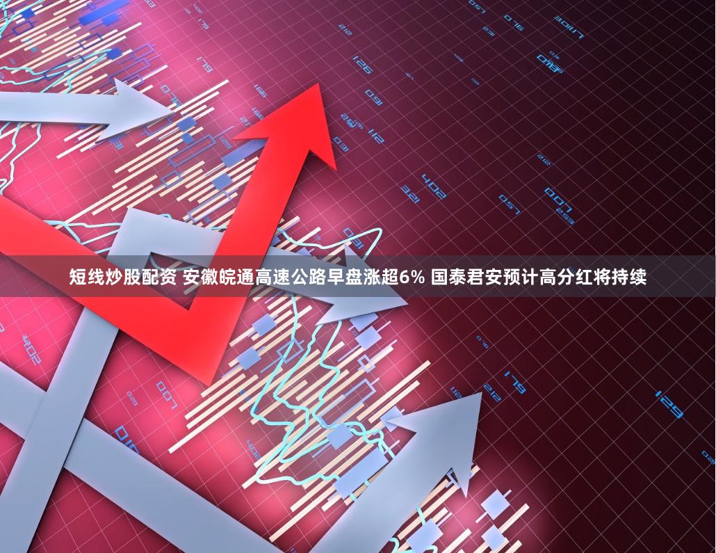 短线炒股配资 安徽皖通高速公路早盘涨超6% 国泰君安预计高分红将持续